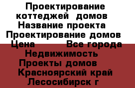 Проектирование коттеджей, домов › Название проекта ­ Проектирование домов › Цена ­ 100 - Все города Недвижимость » Проекты домов   . Красноярский край,Лесосибирск г.